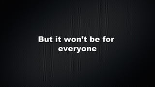 But it won’t be for
everyone

 