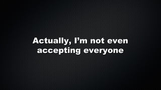 Actually, I’m not even
accepting everyone

 
