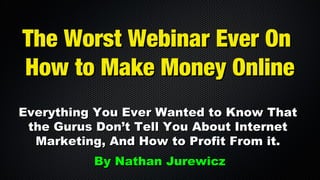 The Worst Webinar Ever On
How to Make Money Online
Everything You Ever Wanted to Know That
the Gurus Don’t Tell You About Internet
Marketing, And How to Profit From it.
By Nathan Jurewicz

 