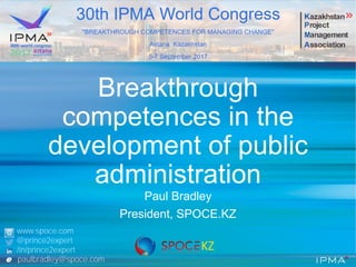 Breakthrough
competences in the
development of public
administration
Paul Bradley
President, SPOCE.KZ
KZ
www.spoce.com
@prince2expert
/in/prince2expert
e paulbradley@spoce.com
 