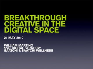 BREAKTHROUGH
CREATIVE IN THE
DIGITAL SPACE
21 MAY 2010

WILLIAM MARTINO
SVP, DIGITAL STRATEGY
SAATCHI & SAATCHI WELLNESS
 