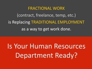 FRACTIONAL WORK
(contract, freelance, temp, etc.)
is Replacing TRADITIONAL EMPLOYMENT
as a way to get work done.
Is Your Human Resources
Department Ready?
 