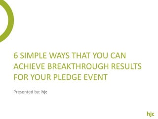6 SIMPLE WAYS THAT YOU CAN
ACHIEVE BREAKTHROUGH RESULTS
FOR YOUR PLEDGE EVENT
Presented by: hjc
 