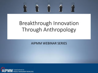 Breakthrough Innovation
Through Anthropology
AIPMM WEBINAR SERIES
 