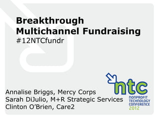Breakthrough
   Multichannel Fundraising
   #12NTCfundr




Annalise Briggs, Mercy Corps
Sarah DiJulio, M+R Strategic Services
Clinton O’Brien, Care2
 