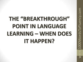 www.1000WordsToFluency.com
 THE “BREAKTHROUGH”
  POINT IN LANGUAGE
LEARNING – WHEN DOES
      IT HAPPEN?
 
