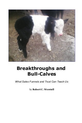 Breakthroughs and
Bull-Calves
What Sales Funnels and Trust Can Teach Us
by Robert C. Worstell
 