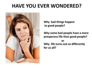 HAVE YOU EVER WONDERED?
Why bad things happen
to good people?
Why some bad people have a more
prosperous life than good people?
Why life turns out so differently
for us all?
or
 