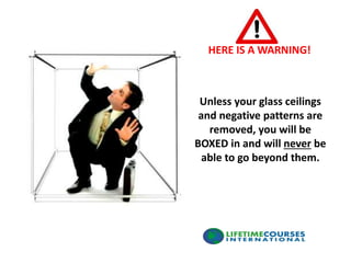 HERE IS A WARNING!
Unless your glass ceilings
and negative patterns are
removed, you will be
BOXED in and will never be
able to go beyond them.
 