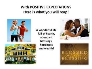 A wonderful life
full of health,
abundant
blessings,
happiness
and wealth!
With POSITIVE EXPECTATIONS
Here is what you will reap!
 