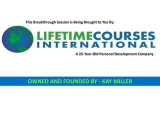 OWNED AND FOUNDED BY - KAY MILLER
This Breakthrough Session is Being Brought to You By:
A 25-Year-Old Personal Development Company
 
