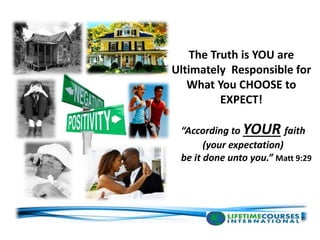 “According to YOUR faith
(your expectation)
be it done unto you.” Matt 9:29
The Truth is YOU are
Ultimately Responsible for
What You CHOOSE to
EXPECT!
 