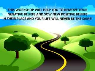 THIS WORKSHOP WILL HELP YOU TO REMOVE YOUR
NEGATIVE BELIEFS AND SOW NEW POSITIVE BELIEFS
IN THEIR PLACE AND YOUR LIFE WILL NEVER BE THE SAME!
 