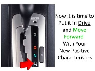 Now it is time to
Put it in Drive
and Move
Forward
With Your
New Positive
Characteristics
 