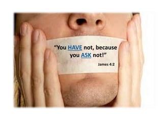 “You HAVE not, because
you ASK not!”
James 4:2
 