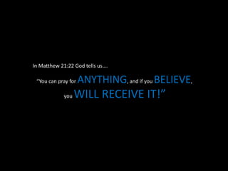 In Matthew 21:22 God tells us….
“You can pray for ANYTHING, and if you BELIEVE,
you WILL RECEIVE IT!”
 