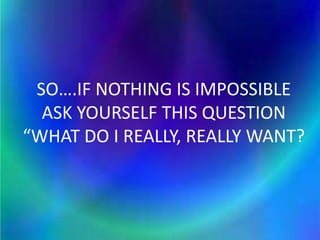 SO….IF NOTHING IS IMPOSSIBLE
ASK YOURSELF THIS QUESTION
“WHAT DO I REALLY, REALLY WANT?
 