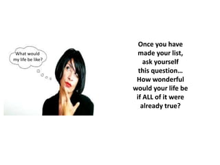 Once you have
made your list,
ask yourself
this question…
How wonderful
would your life be
if ALL of it were
already true?
What would
my life be like?
 