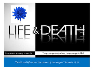 Your words are very powerful They can speak death or they can speak life!
“Death and Life are in the power of the tongue.” Proverbs 18:21
 