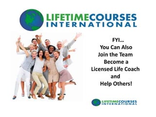 FYI…
You Can Also
Join the Team
Become a
Licensed Life Coach
and
Help Others!
 