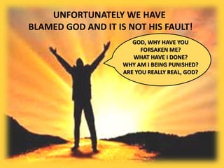 GOD, WHY HAVE YOU
FORSAKEN ME?
WHAT HAVE I DONE?
WHY AM I BEING PUNISHED?
ARE YOU REALLY REAL, GOD?
UNFORTUNATELY WE HAVE
BLAMED GOD AND IT IS NOT HIS FAULT!
 