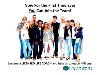 Now For the First Time Ever
You Can Join the Team!
Become a LICENSED LIFE COACH and help us to reach Millions!
 