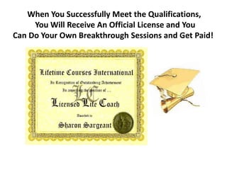 When You Successfully Meet the Qualifications,
You Will Receive An Official License and You
Can Do Your Own Breakthrough Sessions and Get Paid!
 