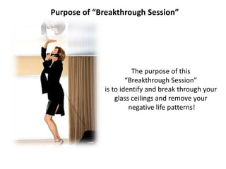 The purpose of this
“Breakthrough Session”
is to identify and break through your
glass ceilings and remove your
negative life patterns!
Purpose of “Breakthrough Session”
 