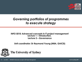Governing portfolios of programmes  to execute strategy   INFO 5010:   Advanced concepts in IT project management Lecture 1 – Introduction,  Lecture 2 – Governance Unit coordinator: Dr Raymond Young (MBA, GAICD) 