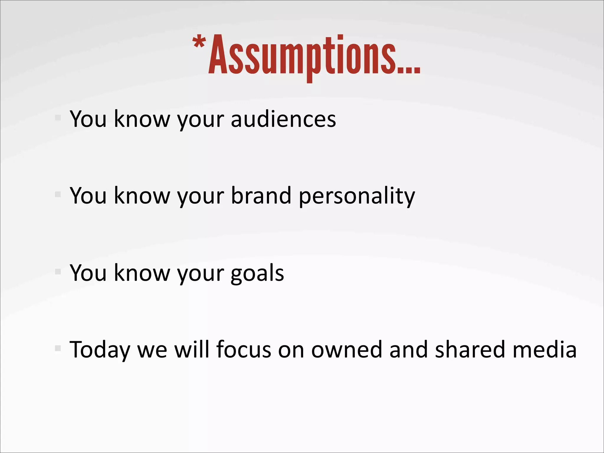 *Assumptions…
   You	
  know	
  your	
  audiences

   You	
  know	
  your	
  brand	
  personality

   You	
  know	
  your	
  goals

   Today	
  we	
  will	
  focus	
  on	
  owned	
  and	
  shared	
  media
 