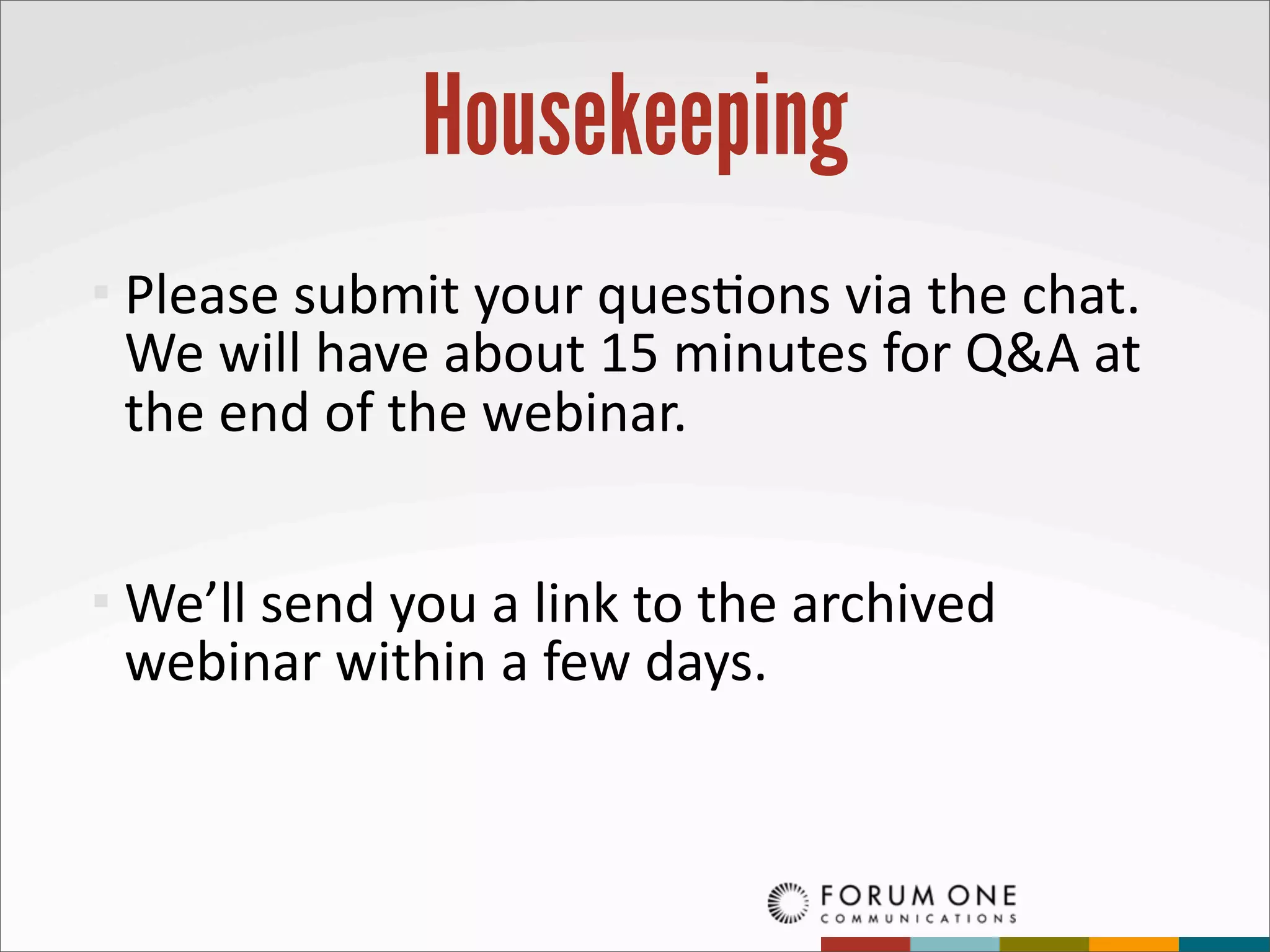 Housekeeping
 Please	
  submit	
  your	
  ques>ons	
  via	
  the	
  chat.	
  
  We	
  will	
  have	
  about	
  15	
  minutes	
  for	
  Q&A	
  at	
  
  the	
  end	
  of	
  the	
  webinar.	
  


 We’ll	
  send	
  you	
  a	
  link	
  to	
  the	
  archived	
  
  webinar	
  within	
  a	
  few	
  days.
 