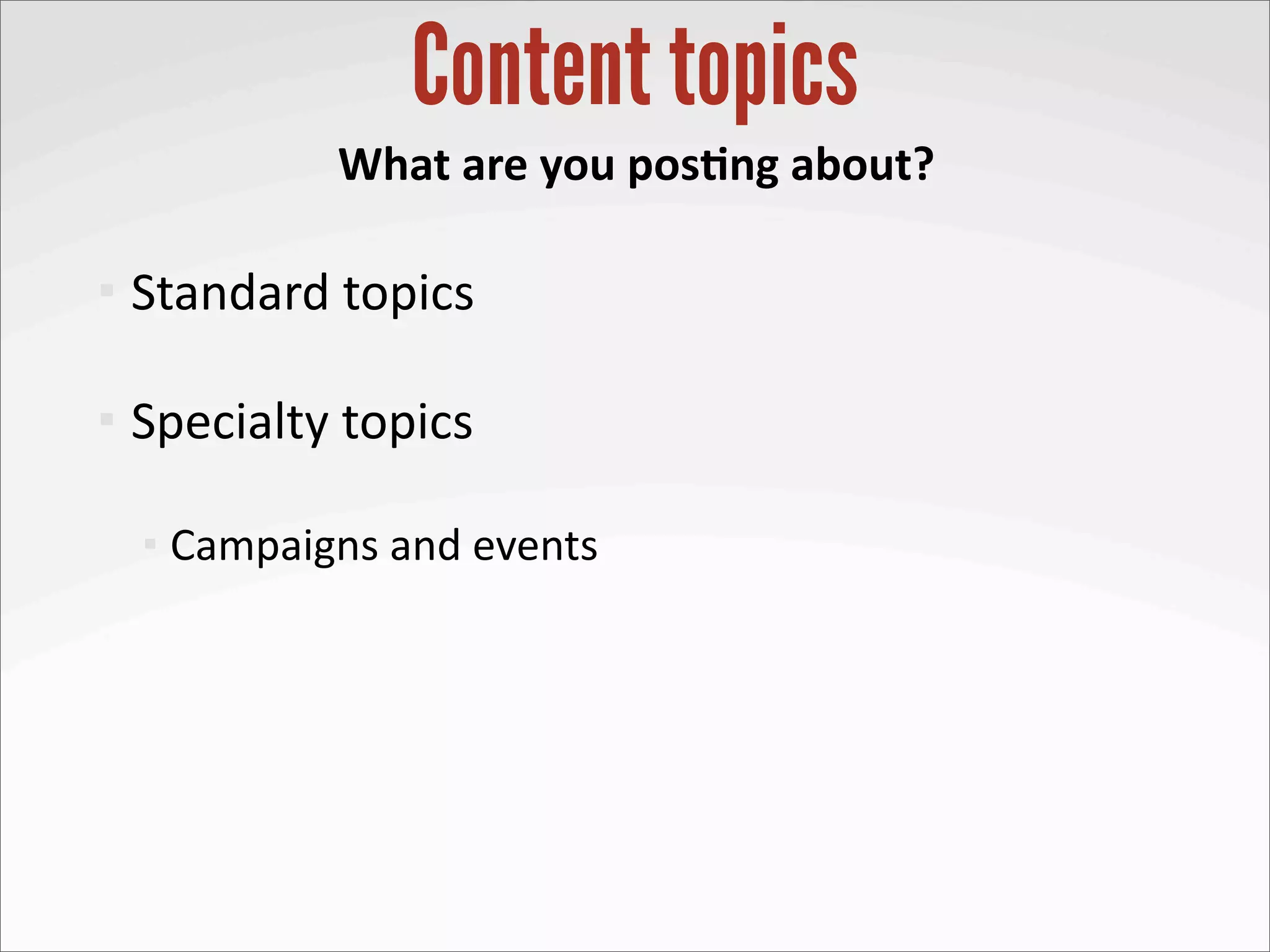 Content topics
                  What	
  are	
  you	
  pos-ng	
  about?

   Standard	
  topics

   Specialty	
  topics

       Campaigns	
  and	
  events
 