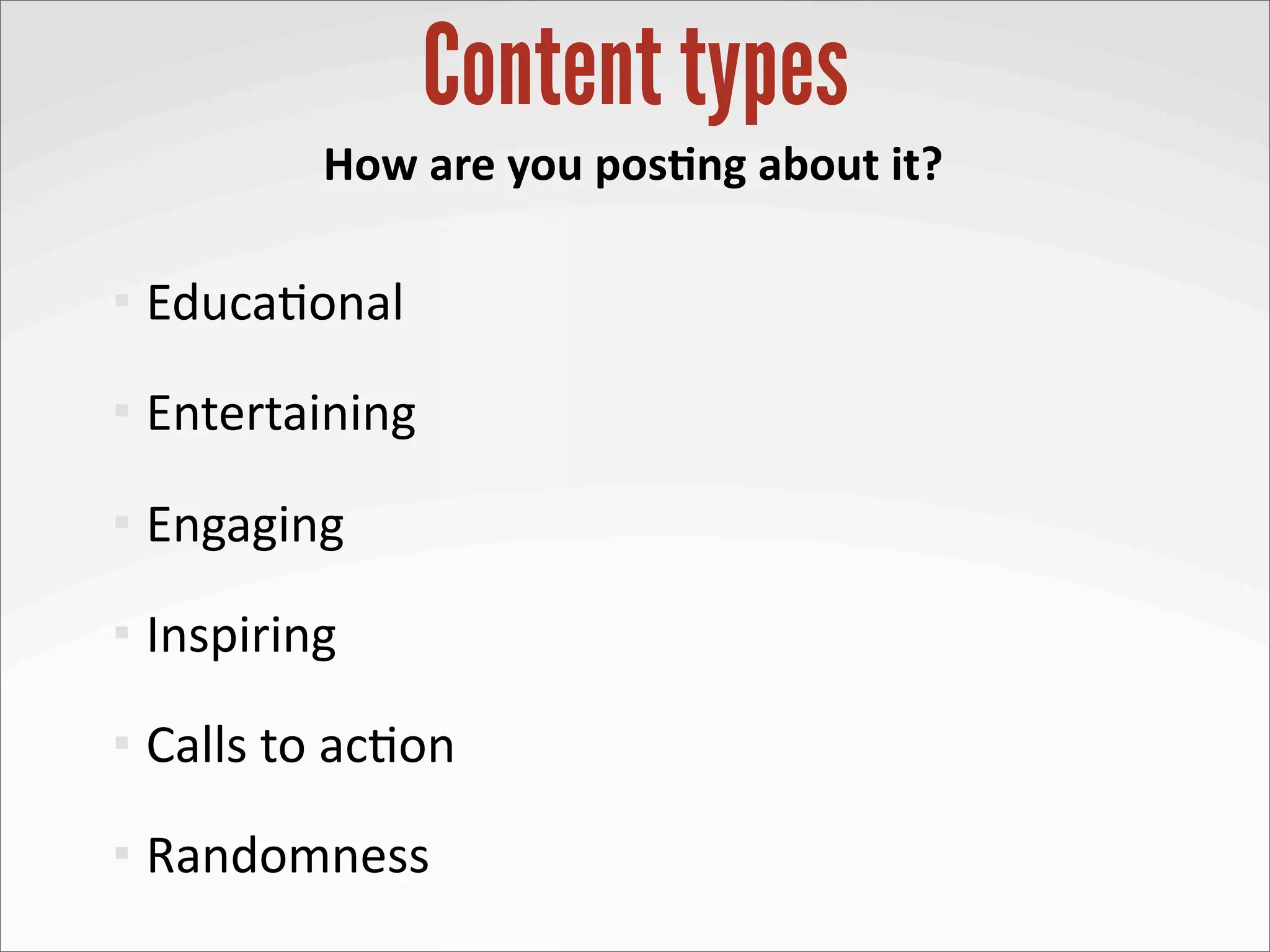 Content types
               How	
  are	
  you	
  pos-ng	
  about	
  it?

   Educa?onal
   Entertaining
   Engaging
   Inspiring
   Calls	
  to	
  ac?on
   Randomness
 