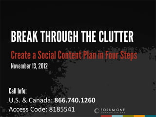 BREAK THROUGH THE CLUTTER
Create a Social Content Plan in Four Steps
November 13, 2012


Call Info:
U.S.	
  &	
  Canada:	
  866.740.1260
Access	
  Code:	
  8185541
 
