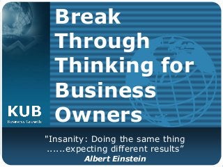 Break
Through
Thinking for
Business
Owners
"Insanity: Doing the same thing
......expecting different results”
Albert Einstein
 
