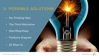 Copyright © 2017 Rhythm Systems, Inc. rhythmsystems.com
3. POSSIBLE SOLUTIONS
•  Six Thinking Hats 
•  The Third Alternative 
•  Start/Stop/Keep 
•  Fishbone Diagram
•  20 Ways to…
 