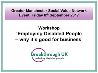 Workshop
‘Employing Disabled People
– why it’s good for business’
Greater Manchester Social Value Network
Event Friday 8th September 2017
 