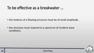 To be effective as a breakwater …
• the motions of a floating structure must be of small amplitude.
• the structure must respond to a spectrum of incident wave
conditions.
ClimateChange12
 