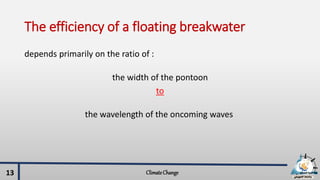 The efficiency of a floating breakwater
depends primarily on the ratio of :
the width of the pontoon
to
the wavelength of the oncoming waves
ClimateChange13
 