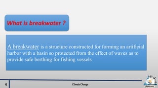 What is breakwater ?
A breakwater is a structure constructed for forming an artificial
harbor with a basin so protected from the effect of waves as to
provide safe berthing for fishing vessels
ClimateChange4
 
