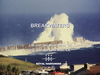 BREAKWATERSBREAKWATERS
ByBy
J.W. van der Meer, PhD. CEJ.W. van der Meer, PhD. CE
J.C. van der Lem MSc. CEJ.C. van der Lem MSc. CE
ROYAL HASKONING
 