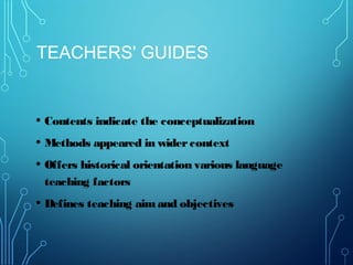 TEACHERS' GUIDES
• Contents indicate the conceptualization
• Methods appeared in widercontext
• Offers historical orientation various language
teaching factors
• Defines teaching aimand objectives
 