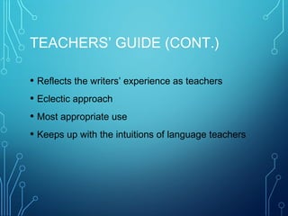 TEACHERS’ GUIDE (CONT.)
• Reflects the writers’ experience as teachers
• Eclectic approach
• Most appropriate use
• Keeps up with the intuitions of language teachers
 