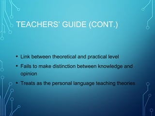 TEACHERS’ GUIDE (CONT.)
• Link between theoretical and practical level
• Fails to make distinction between knowledge and
opinion
• Treats as the personal language teaching theories
 
