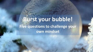3/23/2017 1
Burst your bubble!
Five questions to challenge your
own mindset
 