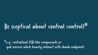 Be sceptical about central control!*
*e.g. centralized ESB-like components or
god services which heavily interact with dumb endpoints
 
