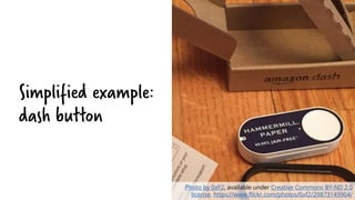 Simplified example:
dash button
Photo by 0xF2, available under Creative Commons BY-ND 2.0
license. https://www.flickr.com/photos/0xf2/29873149904/
 