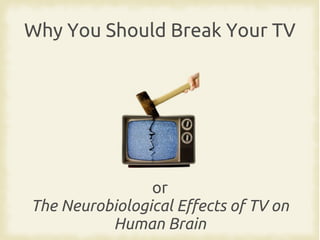 Why You Should Break Your TV

or
The Neurobiological Effects of TV on
Human Brain

 
