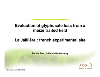 Evaluation of glyphosate loss from a
                   maize traited field

          La Jaillière : french experimental site


                           Benoît Réal, Julie Maillet-Mezeray




Brussels march 23th 2010
 