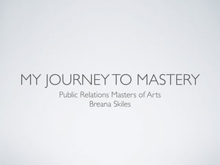 MY JOURNEYTO MASTERY
Public Relations Masters of Arts
Breana Skiles
 